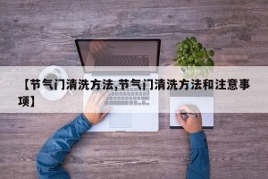 【节气门清洗方法,节气门清洗方法和注意事项】