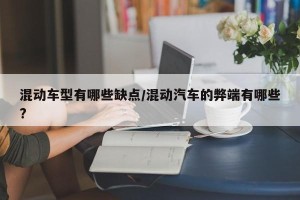 混动车型有哪些缺点/混动汽车的弊端有哪些?