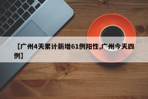 【广州4天累计新增61例阳性,广州今天四例】