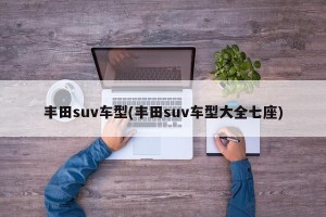 丰田suv车型(丰田suv车型大全七座)