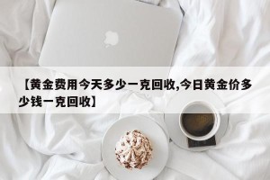 【黄金费用今天多少一克回收,今日黄金价多少钱一克回收】