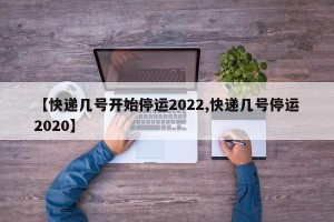 【快递几号开始停运2022,快递几号停运2020】