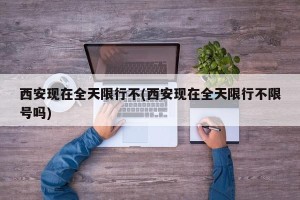 西安现在全天限行不(西安现在全天限行不限号吗)