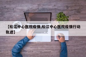 【松江中心医院疫情,松江中心医院疫情行动轨迹】