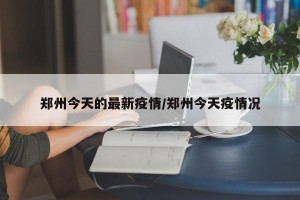 郑州今天的最新疫情/郑州今天疫情况