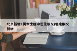 北京新增1例本土确诊现住顺义/北京顺义 新增