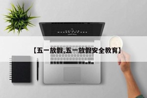 【五一放假,五一放假安全教育】