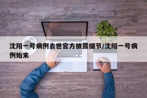 沈阳一号病例去世官方披露细节/沈阳一号病例始末
