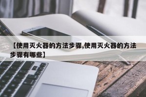 【使用灭火器的方法步骤,使用灭火器的方法步骤有哪些】
