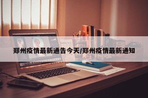 郑州疫情最新通告今天/郑州疫情最新通知
