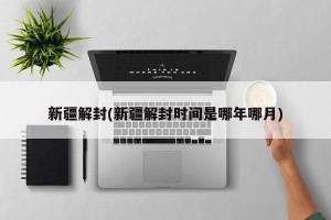 新疆解封(新疆解封时间是哪年哪月)